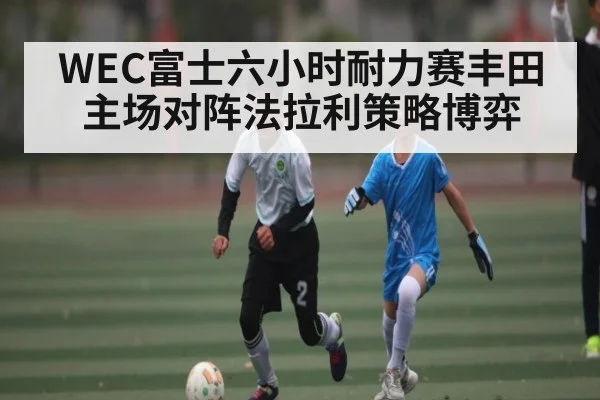 WEC富士六小时耐力赛丰田主场对阵法拉利策略博弈